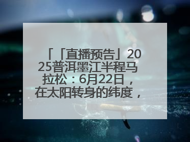 「直播预告」2025普洱墨江半程马拉松：6月22日，在太阳转身的纬度，一起去追光！
